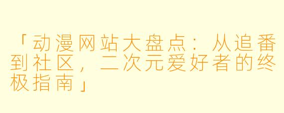 「动漫网站大盘点:从追番到社区,二次元爱好者的终极指南」