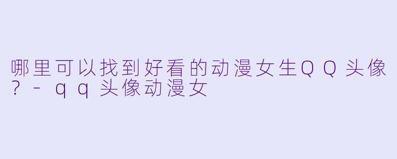哪里可以找到好看的动漫女生QQ头像?