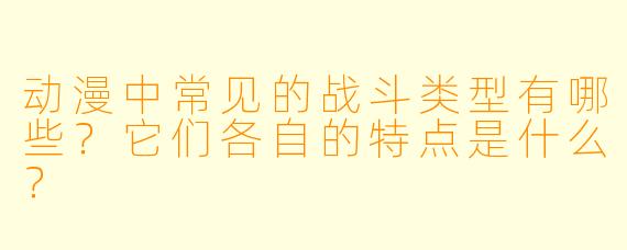 动漫中常见的战斗类型有哪些?它们各自的特点是什么?