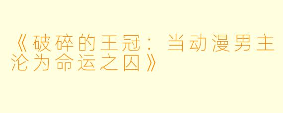 《破碎的王冠：当动漫男主沦为命运之囚》