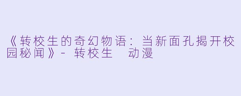 《转校生的奇幻物语：当新面孔揭开校园秘闻》-转校生 动漫