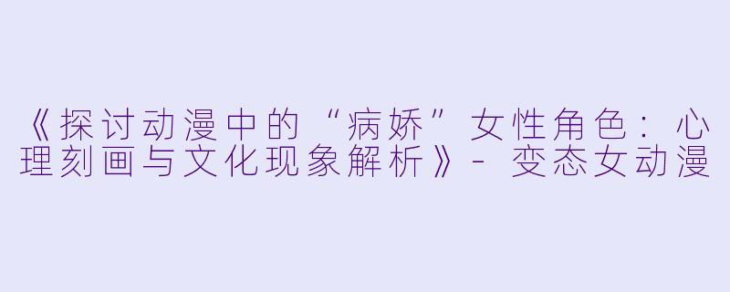 《探讨动漫中的“病娇”女性角色：心理刻画与文化现象解析》-变态女动漫