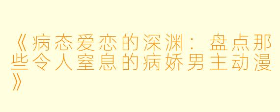 《病态爱恋的深渊：盘点那些令人窒息的病娇男主动漫》