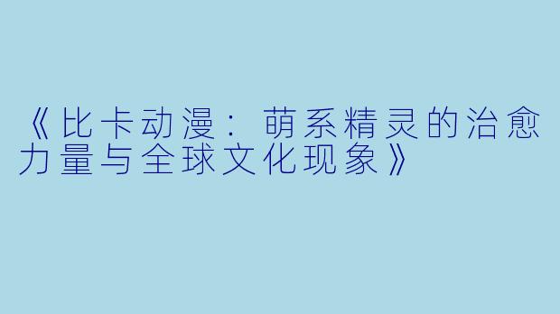 《比卡动漫：萌系精灵的治愈力量与全球文化现象》