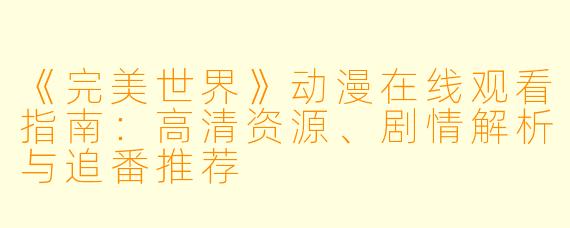 《完美世界》动漫在线观看指南：高清资源、剧情解析与追番推荐