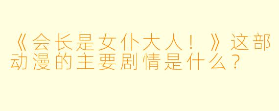 《会长是女仆大人！》这部动漫的主要剧情是什么？