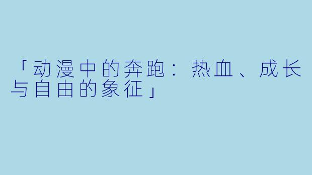 「动漫中的奔跑：热血、成长与自由的象征」