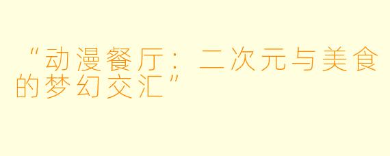 “动漫餐厅：二次元与美食的梦幻交汇”