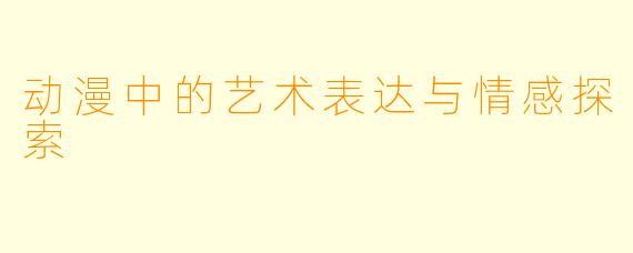 动漫中的艺术表达与情感探索