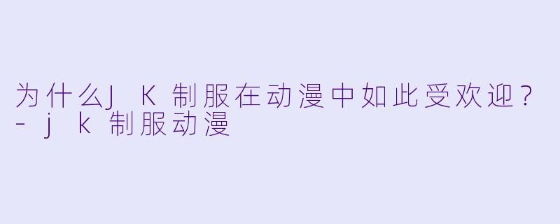 为什么JK制服在动漫中如此受欢迎？-jk制服动漫