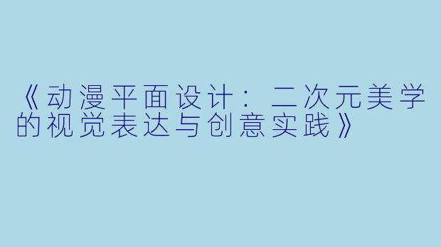 《动漫平面设计:二次元美学的视觉表达与创意实践》