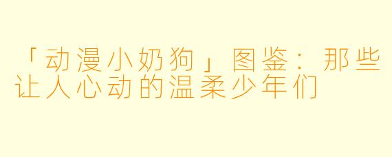 「动漫小奶狗」图鉴：那些让人心动的温柔少年们