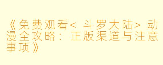 《免费观看<斗罗大陆>动漫全攻略：正版渠道与注意事项》