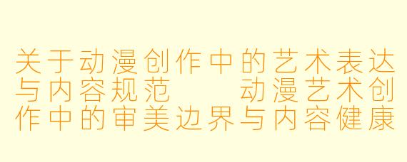 关于动漫创作中的艺术表达与内容规范

动漫艺术创作中的审美边界与内容健康探讨