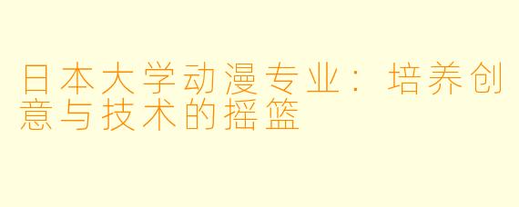 日本大学动漫专业:培养创意与技术的摇篮