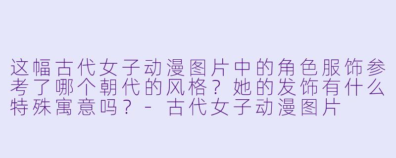 这幅古代女子动漫图片中的角色服饰参考了哪个朝代的风格？她的发饰有什么特殊寓意吗？-古代女子动漫图片