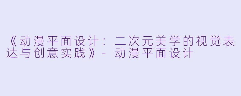 《动漫平面设计:二次元美学的视觉表达与创意实践》