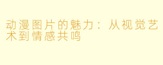 动漫图片的魅力：从视觉艺术到情感共鸣