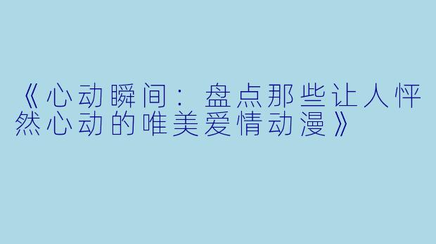《心动瞬间：盘点那些让人怦然心动的唯美爱情动漫》