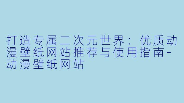 打造专属二次元世界：优质动漫壁纸网站推荐与使用指南-动漫壁纸网站