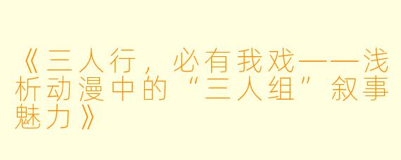 《三人行，必有我戏——浅析动漫中的“三人组”叙事魅力》