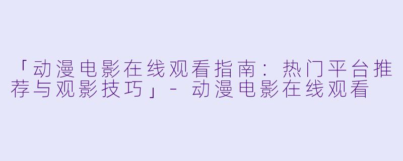 「动漫电影在线观看指南：热门平台推荐与观影技巧」-动漫电影在线观看