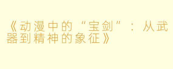 《动漫中的“宝剑”:从武器到精神的象征》