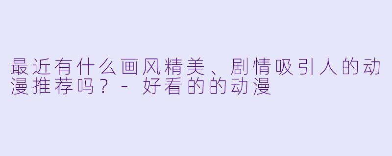 最近有什么画风精美、剧情吸引人的动漫推荐吗？-好看的的动漫