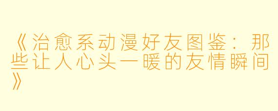 《治愈系动漫好友图鉴：那些让人心头一暖的友情瞬间》