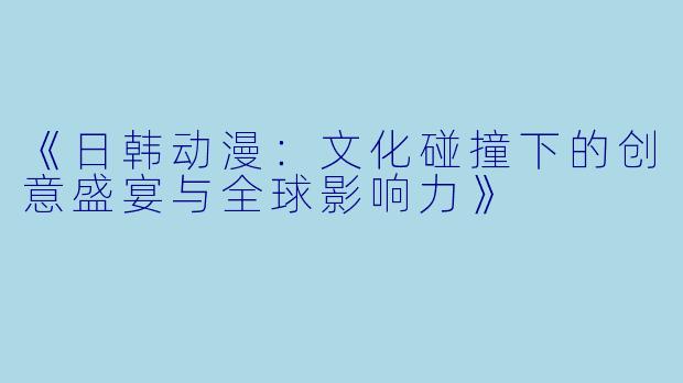 《日韩动漫：文化碰撞下的创意盛宴与全球影响力》