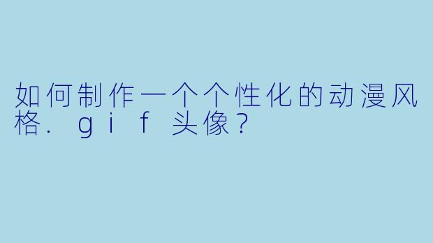如何制作一个个性化的动漫风格.gif头像？