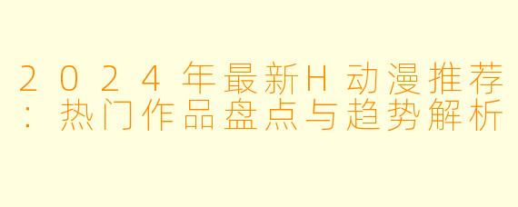 2024年最新H动漫推荐：热门作品盘点与趋势解析