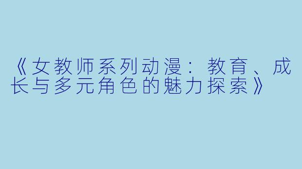 《女教师系列动漫：教育、成长与多元角色的魅力探索》