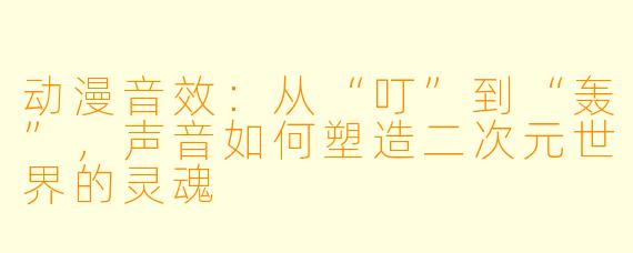 动漫音效：从“叮”到“轰”，声音如何塑造二次元世界的灵魂