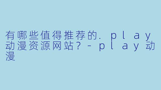 有哪些值得推荐的.play动漫资源网站?