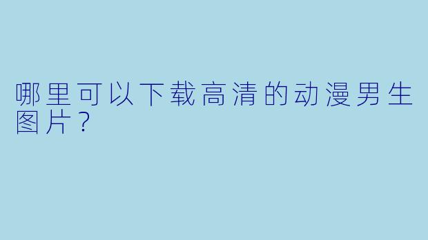 哪里可以下载高清的动漫男生图片?