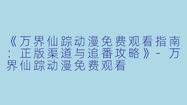 《万界仙踪动漫免费观看指南:正版渠道与追番攻略》