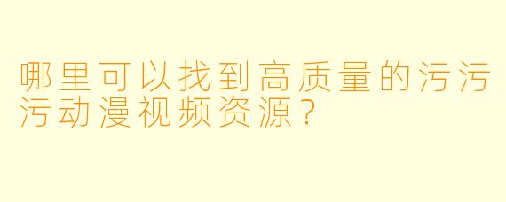 哪里可以找到高质量的污污污动漫视频资源?