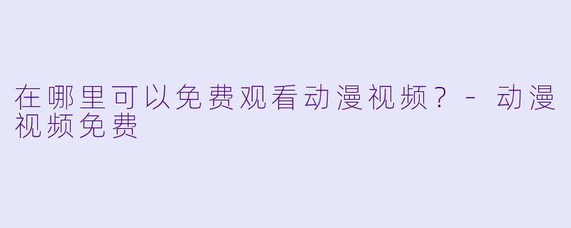 在哪里可以免费观看动漫视频？-动漫视频免费