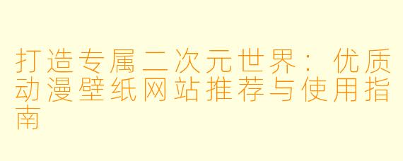 打造专属二次元世界：优质动漫壁纸网站推荐与使用指南