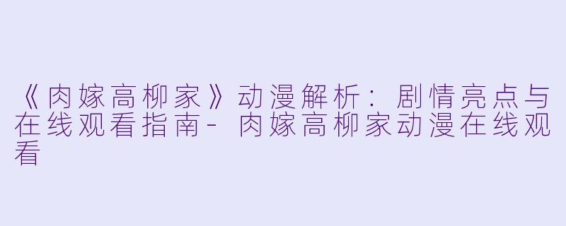 《肉嫁高柳家》动漫解析:剧情亮点与在线观看指南-肉嫁高柳家动漫在线观看