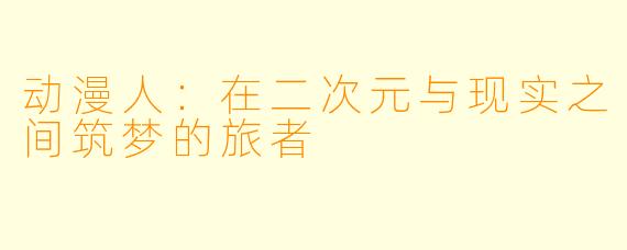 动漫人：在二次元与现实之间筑梦的旅者