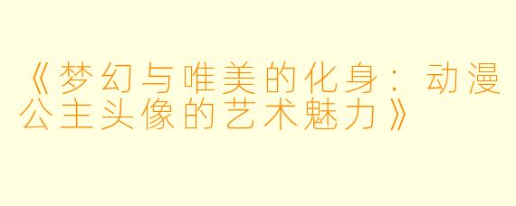 《梦幻与唯美的化身:动漫公主头像的艺术魅力》