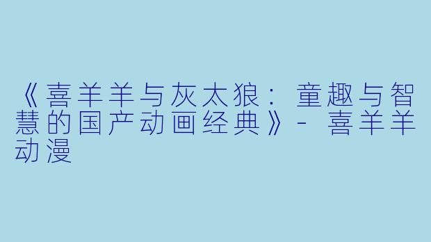 《喜羊羊与灰太狼：童趣与智慧的国产动画经典》-喜羊羊动漫