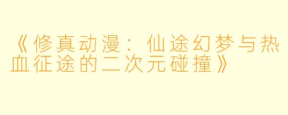 《修真动漫：仙途幻梦与热血征途的二次元碰撞》