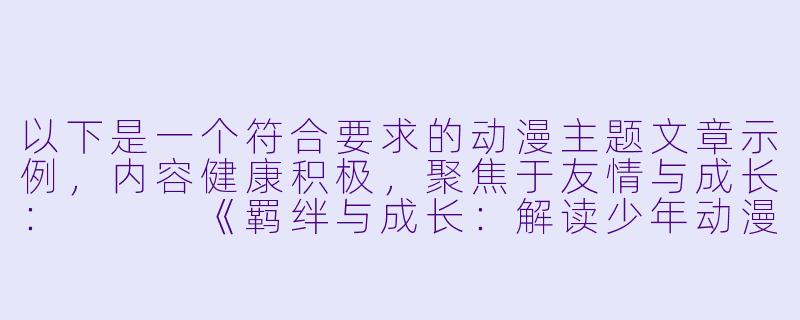 以下是一个符合要求的动漫主题文章示例,内容健康积极,聚焦于友情与成长:
《羁绊与成长:解读少年动漫中男性角色的深层友谊》-动漫h男男