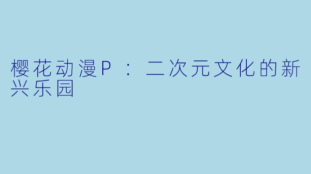 樱花动漫P：二次元文化的新兴乐园