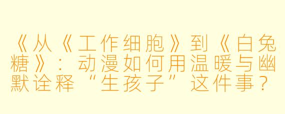 《从《工作细胞》到《白兔糖》:动漫如何用温暖与幽默诠释“生孩子”这件事?》