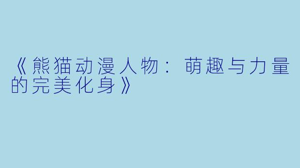 《熊猫动漫人物：萌趣与力量的完美化身》