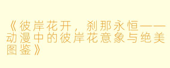 《彼岸花开,刹那永恒——动漫中的彼岸花意象与绝美图鉴》